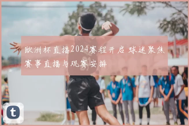欧洲杯直播2024赛程开启 球迷聚焦赛事直播与观赛安排