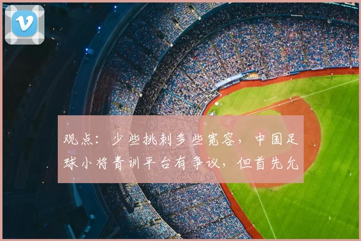观点:少些挑刺多些宽容,中国足球小将青训平台有争议,但首先允许“被存在”