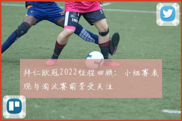 拜仁欧冠2022征程回顾：小组赛表现与淘汰赛前景受关注