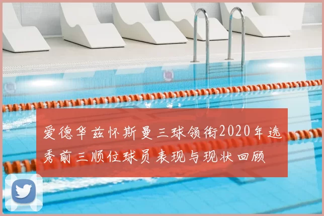 爱德华兹怀斯曼三球领衔2020年选秀前三顺位球员表现与现状回顾