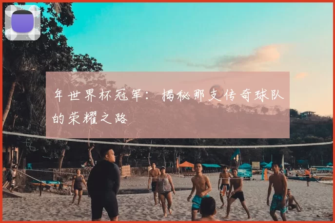 年世界杯冠军:揭秘那支传奇球队的荣耀之路