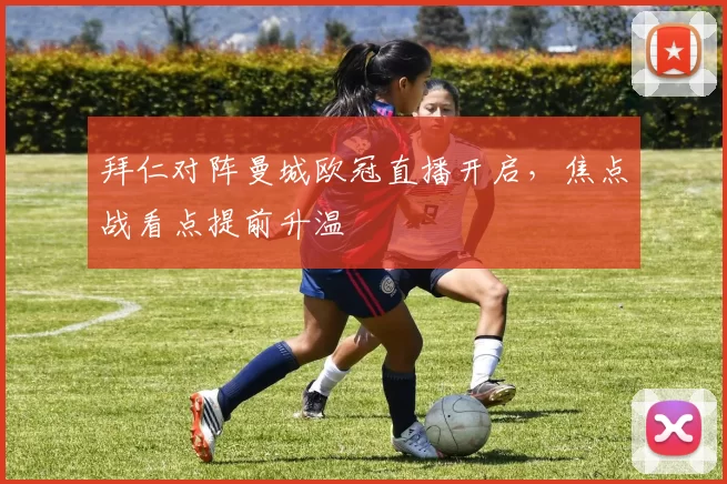 拜仁对阵曼城欧冠直播开启，焦点战看点提前升温