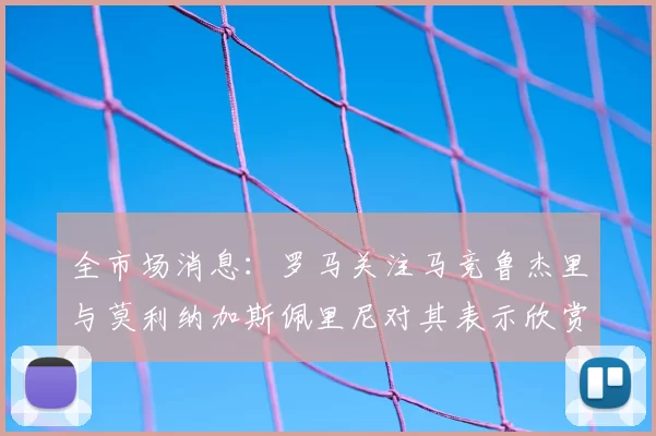 全市场消息:罗马关注马竞鲁杰里与莫利纳加斯佩里尼对其表示欣赏