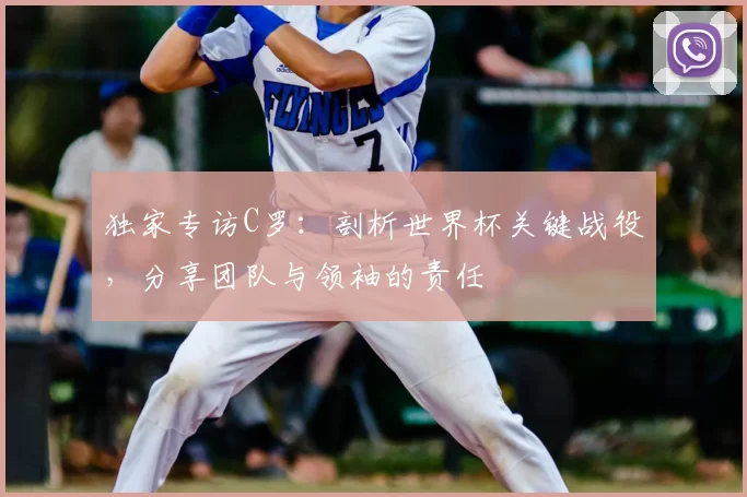 独家专访C罗:剖析世界杯关键战役,分享团队与领袖的责任