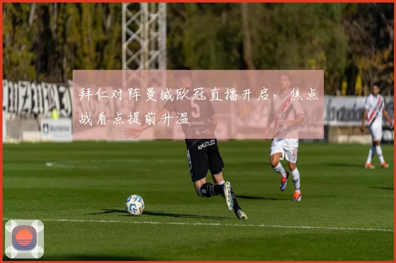 拜仁对阵曼城欧冠直播开启，焦点战看点提前升温
