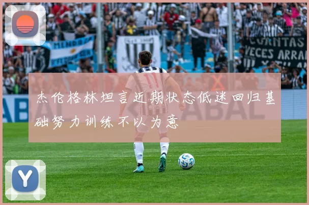 杰伦格林坦言近期状态低迷回归基础努力训练不以为意