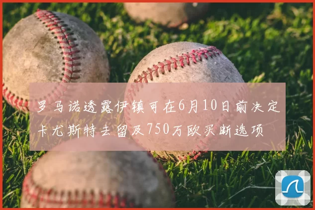 罗马诺透露伊镇可在6月10日前决定卡尤斯特去留及750万欧买断选项