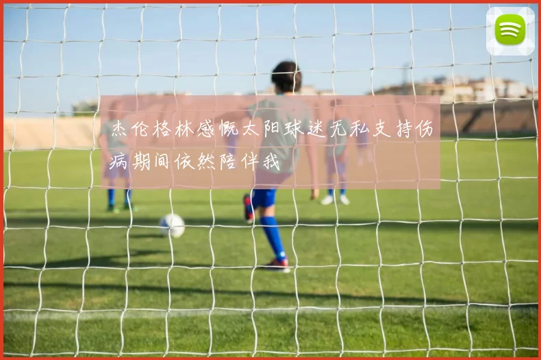杰伦格林感慨太阳球迷无私支持伤病期间依然陪伴我