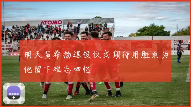 明天黄希扬退役仪式期待用胜利为他留下难忘回忆