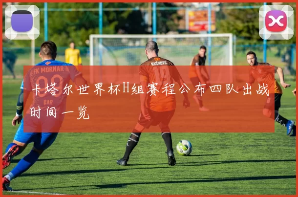 卡塔尔世界杯H组赛程公布四队出战时间一览