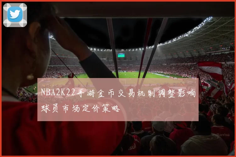 NBA2K22手游金币交易机制调整影响球员市场定价策略