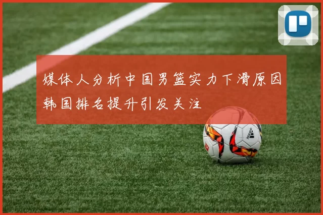 媒体人分析中国男篮实力下滑原因韩国排名提升引发关注