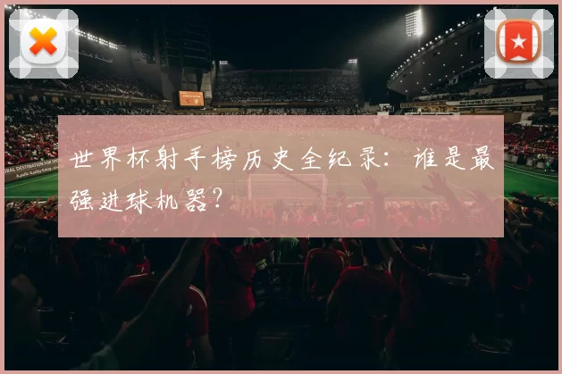 世界杯射手榜历史全纪录:谁是最强进球机器?