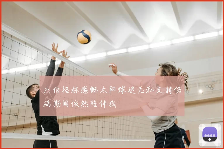 杰伦格林感慨太阳球迷无私支持伤病期间依然陪伴我