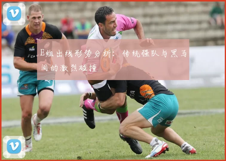 E组出线形势分析:传统强队与黑马间的激烈碰撞