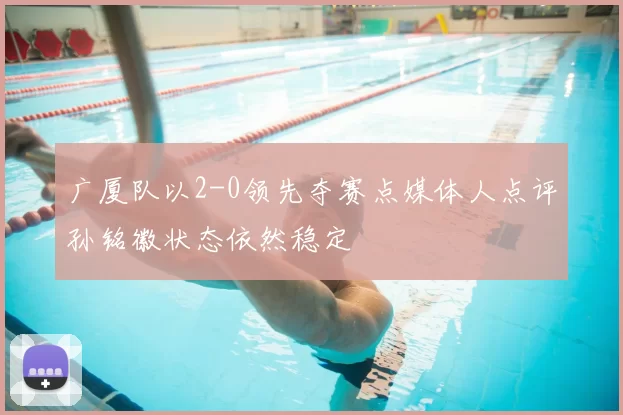 广厦队以2-0领先夺赛点媒体人点评孙铭徽状态依然稳定