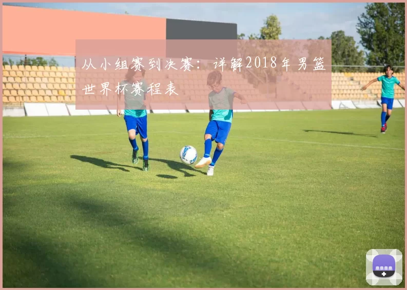 从小组赛到决赛:详解2018年男篮世界杯赛程表