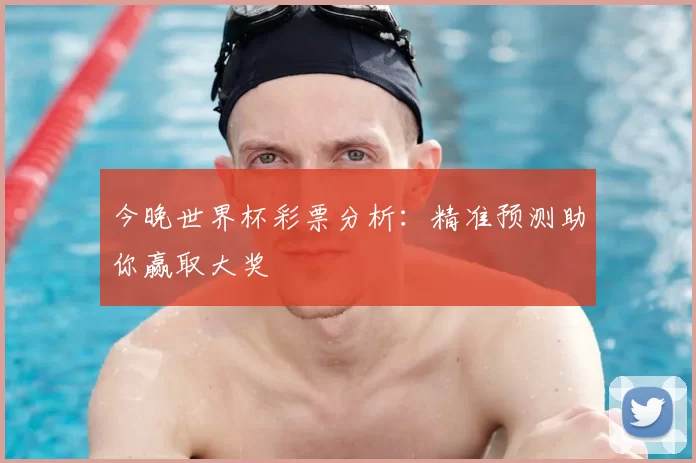 今晚世界杯彩票分析:精准预测助你赢取大奖