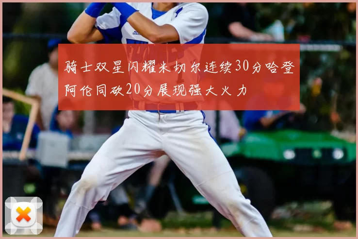 骑士双星闪耀米切尔连续30分哈登阿伦同砍20分展现强大火力
