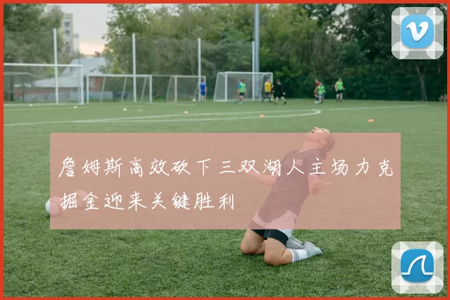 詹姆斯高效砍下三双湖人主场力克掘金迎来关键胜利