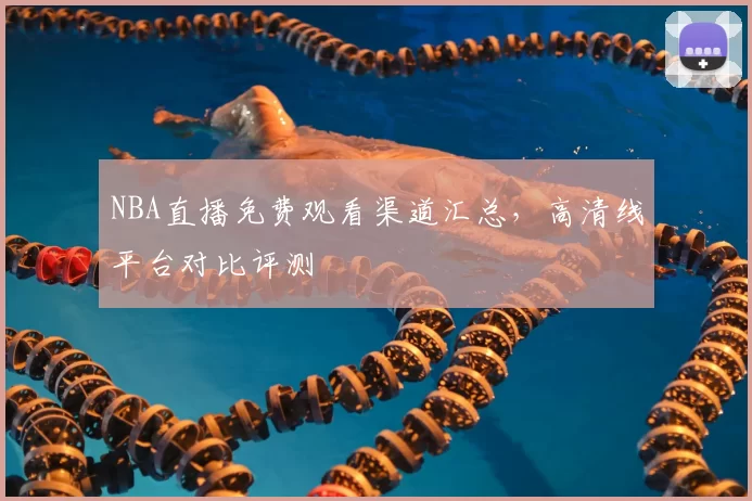 NBA直播免费观看渠道汇总,高清线平台对比评测