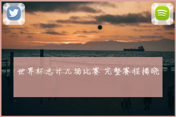 世界杯总计几场比赛 完整赛程揭晓