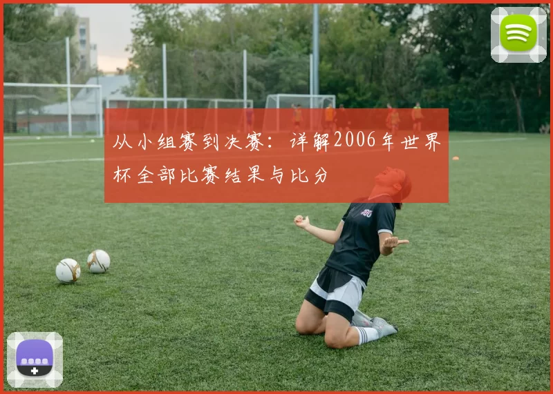 从小组赛到决赛：详解2006年世界杯全部比赛结果与比分