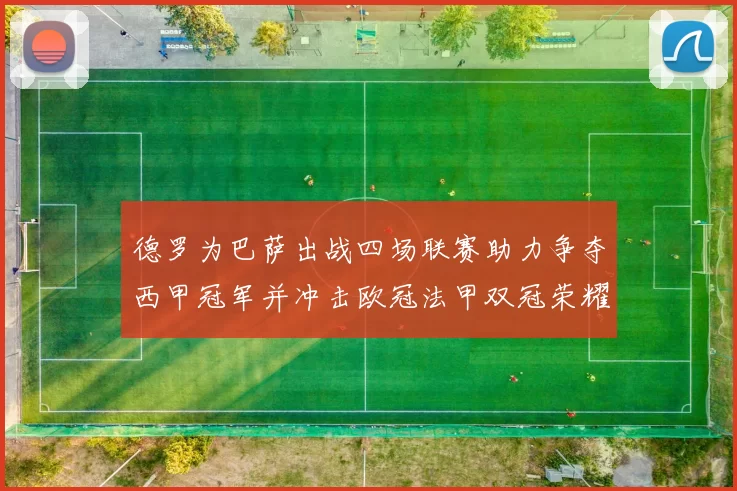 德罗为巴萨出战四场联赛助力争夺西甲冠军并冲击欧冠法甲双冠荣耀