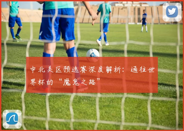 中北美区预选赛深度解析:通往世界杯的“魔鬼之路”