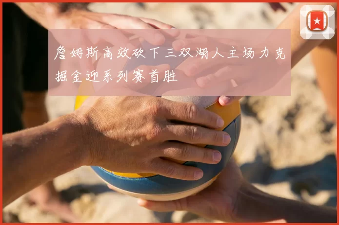 詹姆斯高效砍下三双湖人主场力克掘金迎系列赛首胜