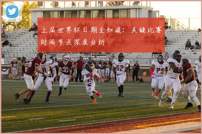 上届世界杯日期全知道:关键比赛时间节点深度分析