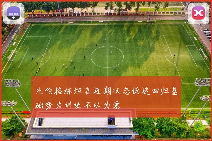杰伦格林坦言近期状态低迷回归基础努力训练不以为意