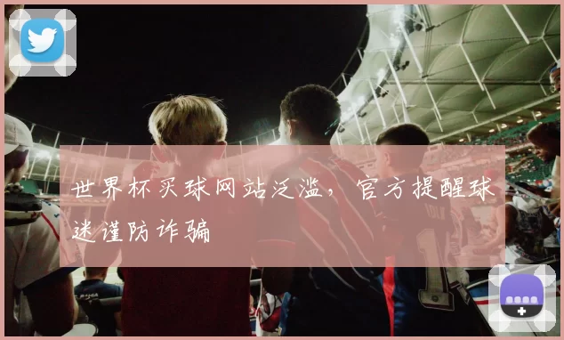 世界杯买球网站泛滥,官方提醒球迷谨防诈骗