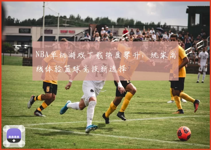 NBA单机游戏下载热度攀升,玩家离线体验篮球竞技新选择