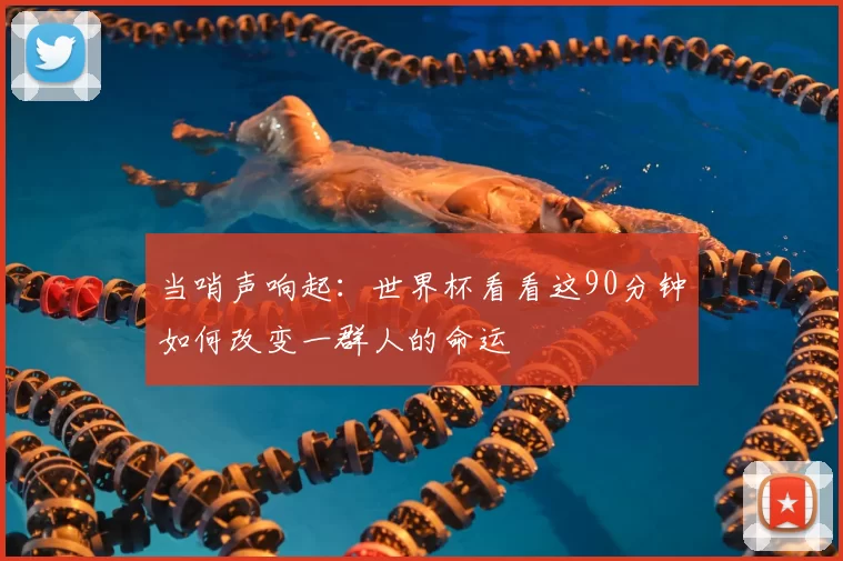 当哨声响起:世界杯看看这90分钟如何改变一群人的命运