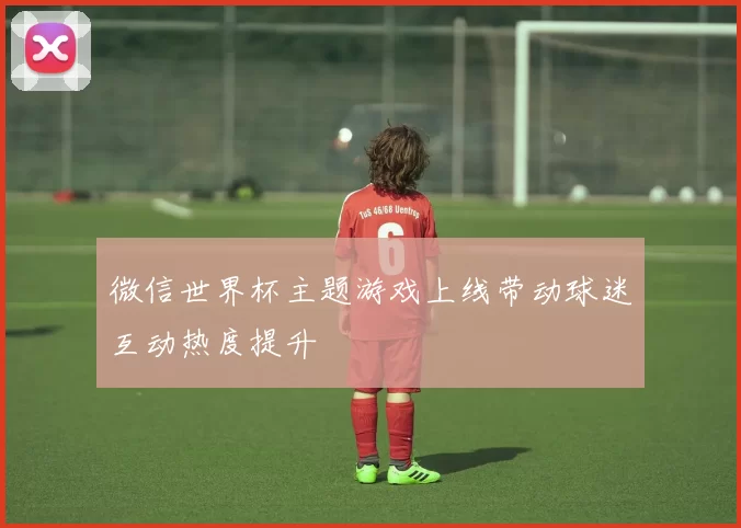 微信世界杯主题游戏上线带动球迷互动热度提升
