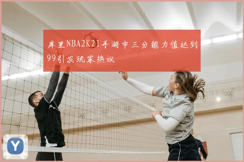 库里NBA2K21手游中三分能力值达到99引发玩家热议