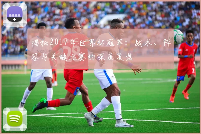 揭秘2017年世界杯冠军：战术、阵容与关键比赛的深度复盘