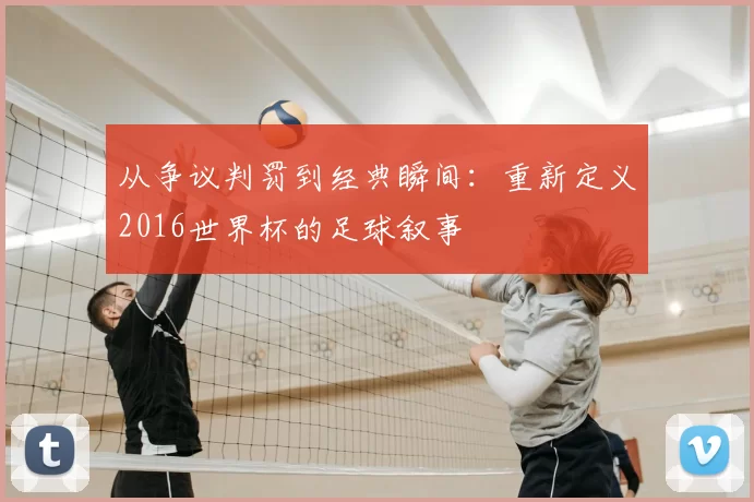 从争议判罚到经典瞬间:重新定义2016世界杯的足球叙事