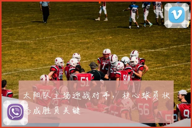 太阳队主场迎战对手,核心球员状态成胜负关键