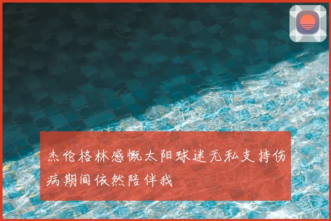 杰伦格林感慨太阳球迷无私支持伤病期间依然陪伴我