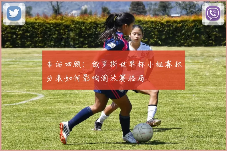 专访回顾:俄罗斯世界杯小组赛积分表如何影响淘汰赛格局