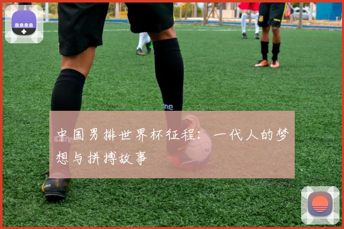 中国男排世界杯征程:一代人的梦想与拼搏故事