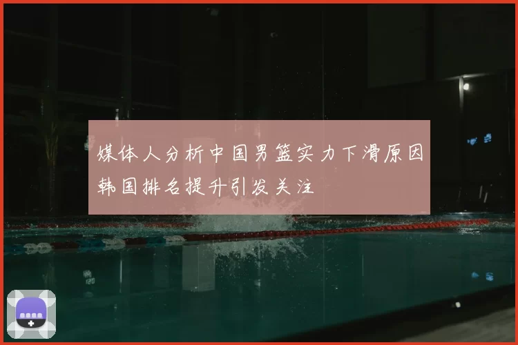 媒体人分析中国男篮实力下滑原因韩国排名提升引发关注