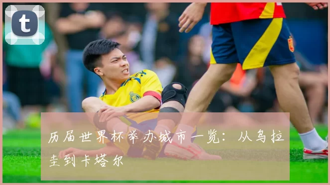 历届世界杯举办城市一览：从乌拉圭到卡塔尔