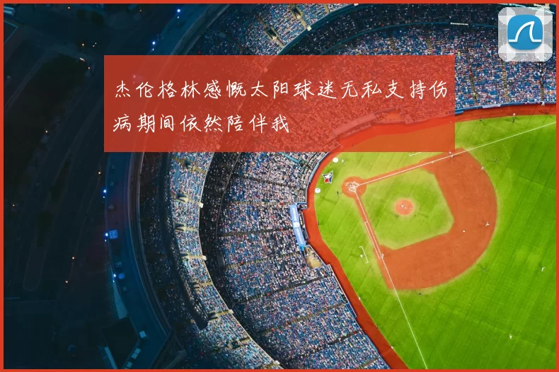杰伦格林感慨太阳球迷无私支持伤病期间依然陪伴我