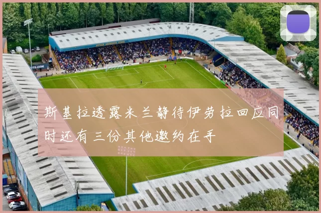 斯基拉透露米兰静待伊劳拉回应同时还有三份其他邀约在手
