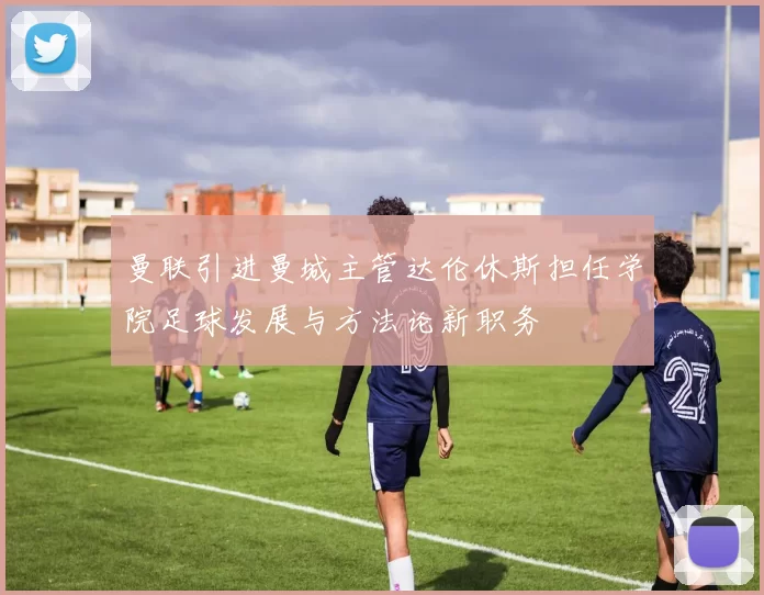曼联引进曼城主管达伦休斯担任学院足球发展与方法论新职务
