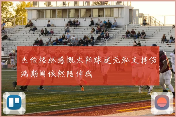 杰伦格林感慨太阳球迷无私支持伤病期间依然陪伴我