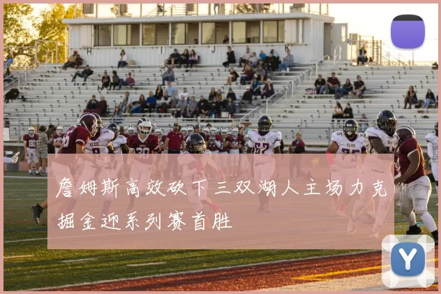 詹姆斯高效砍下三双湖人主场力克掘金迎系列赛首胜